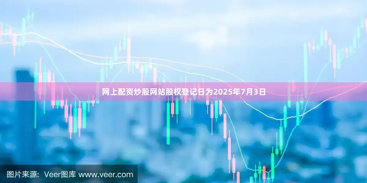 网上配资炒股网站股权登记日为2025年7月3日