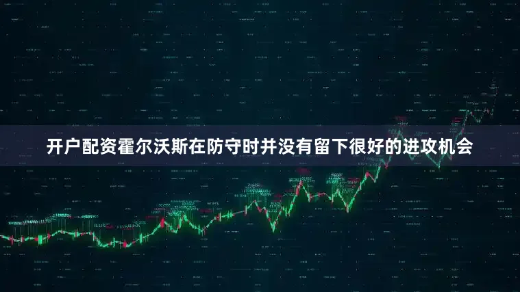 开户配资霍尔沃斯在防守时并没有留下很好的进攻机会