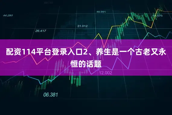 配资114平台登录入口2、养生是一个古老又永恒的话题