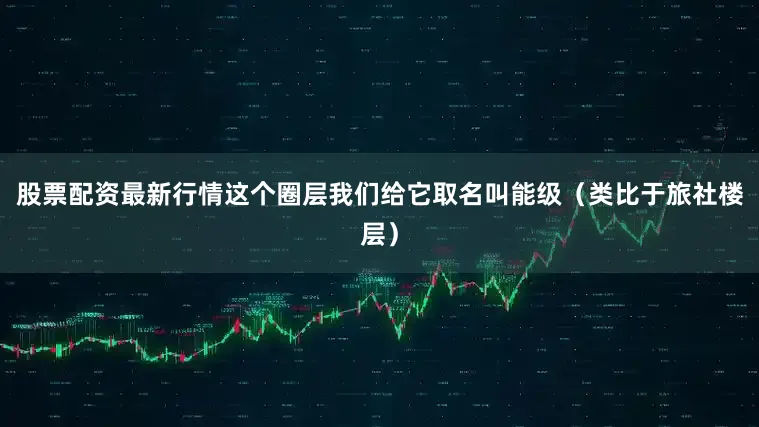 股票配资最新行情这个圈层我们给它取名叫能级（类比于旅社楼层）