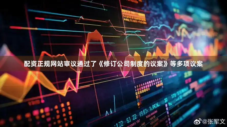 配资正规网站审议通过了《修订公司制度的议案》等多项议案
