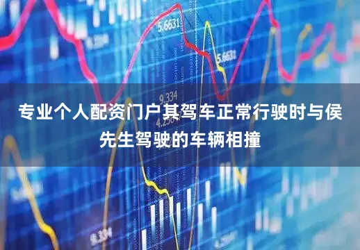 专业个人配资门户其驾车正常行驶时与侯先生驾驶的车辆相撞
