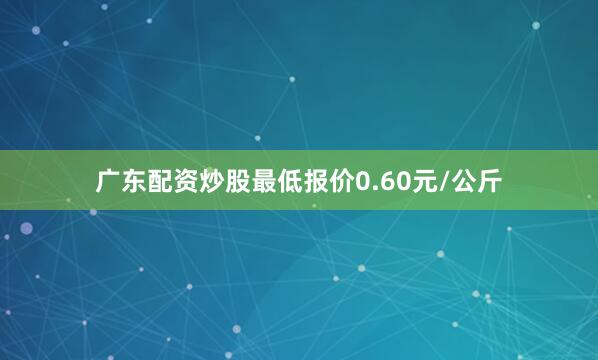 广东配资炒股最低报价0.60元/公斤