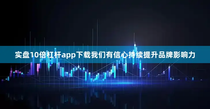 实盘10倍杠杆app下载我们有信心持续提升品牌影响力