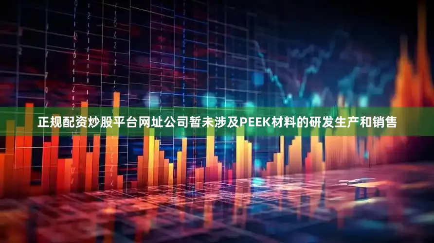 正规配资炒股平台网址公司暂未涉及PEEK材料的研发生产和销售