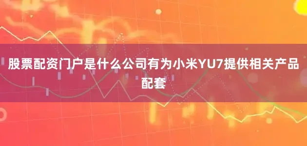 股票配资门户是什么公司有为小米YU7提供相关产品配套