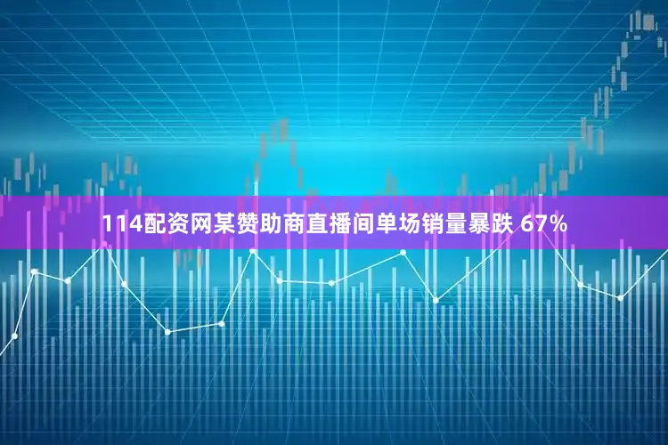 114配资网某赞助商直播间单场销量暴跌 67%