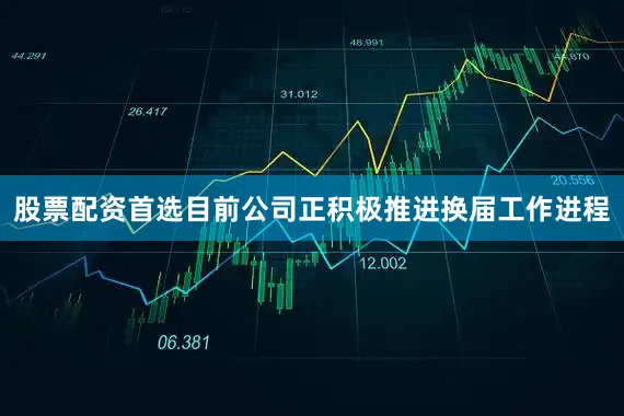 股票配资首选目前公司正积极推进换届工作进程