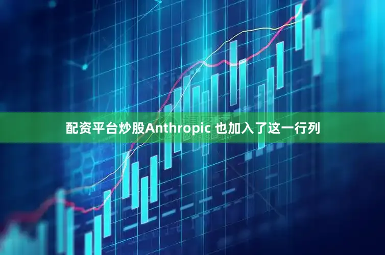 配资平台炒股Anthropic 也加入了这一行列