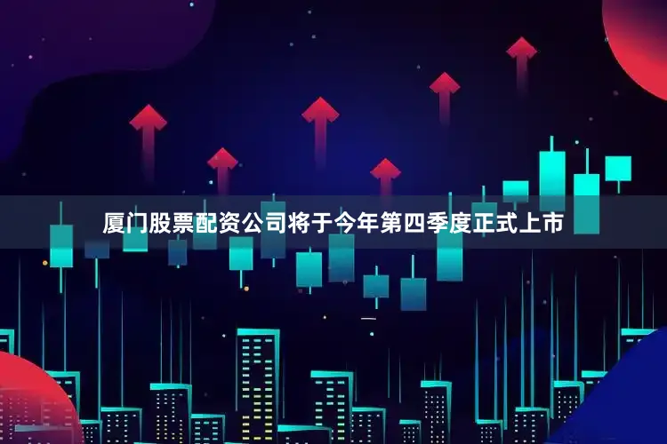 厦门股票配资公司将于今年第四季度正式上市