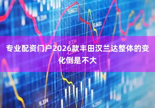 专业配资门户2026款丰田汉兰达整体的变化倒是不大