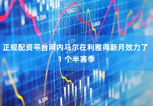 正规配资平台网内马尔在利雅得新月效力了 1 个半赛季