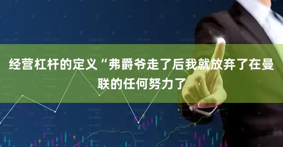 经营杠杆的定义“弗爵爷走了后我就放弃了在曼联的任何努力了