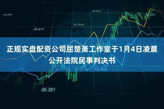 正规实盘配资公司屈楚萧工作室于1月4日凌晨公开法院民事判决书