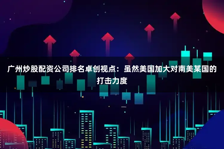 广州炒股配资公司排名 卓创视点:虽然美国加大对南美某国的打击力度