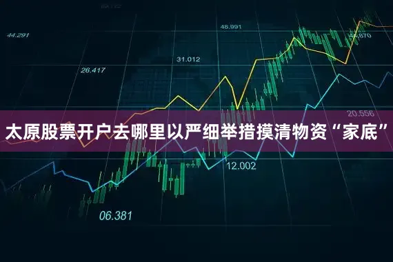 太原股票开户去哪里以严细举措摸清物资“家底”