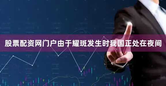 股票配资网门户由于耀斑发生时我国正处在夜间