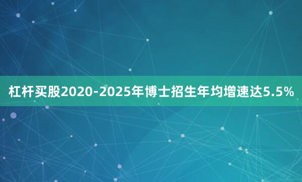 杠杆买股2020-2025年博士招生年均增速达5.5%