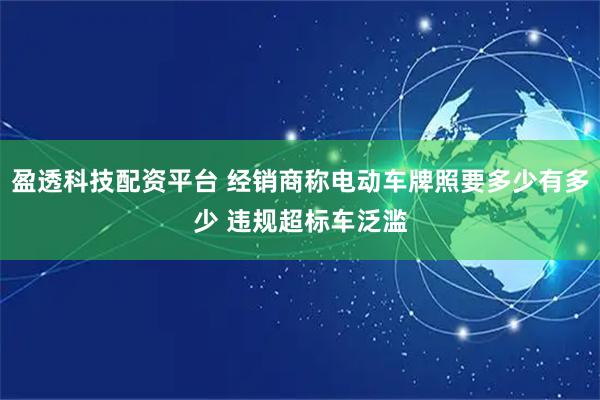 盈透科技配资平台 经销商称电动车牌照要多少有多少 违规超标车泛滥