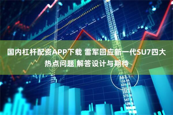 国内杠杆配资APP下载 雷军回应新一代SU7四大热点问题 解答设计与期待