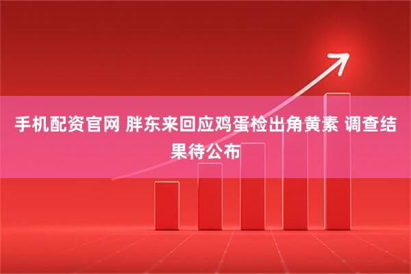 手机配资官网 胖东来回应鸡蛋检出角黄素 调查结果待公布