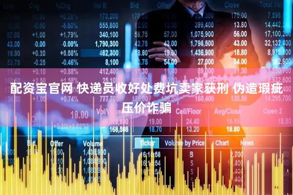 配资宝官网 快递员收好处费坑卖家获刑 伪造瑕疵压价诈骗