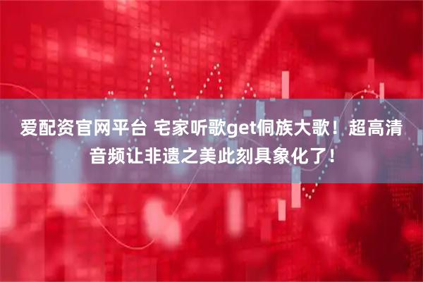 爱配资官网平台 宅家听歌get侗族大歌！超高清音频让非遗之美此刻具象化了！