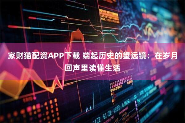 家财猫配资APP下载 端起历史的望远镜：在岁月回声里读懂生活