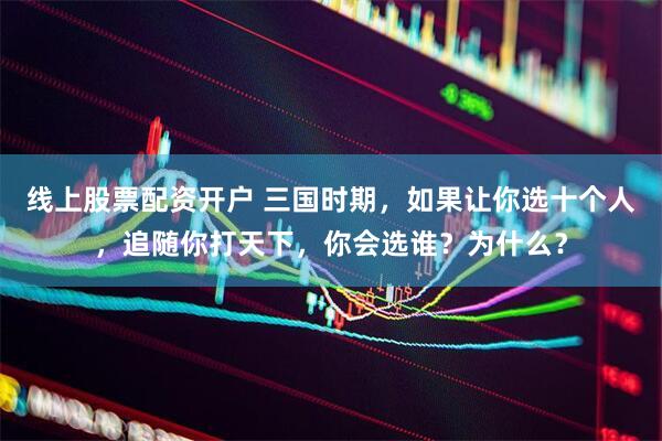 线上股票配资开户 三国时期，如果让你选十个人，追随你打天下，你会选谁？为什么？