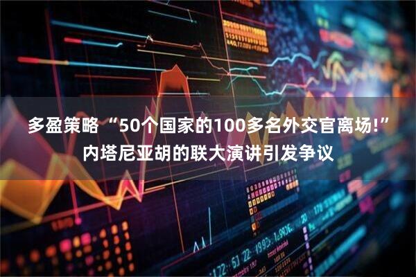 多盈策略 “50个国家的100多名外交官离场!”内塔尼亚胡的联大演讲引发争议