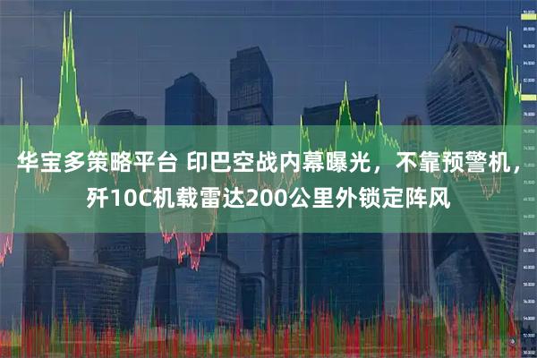 华宝多策略平台 印巴空战内幕曝光，不靠预警机，歼10C机载雷达200公里外锁定阵风