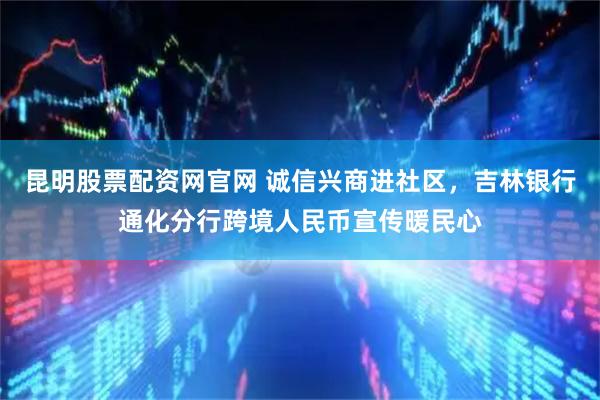 昆明股票配资网官网 诚信兴商进社区，吉林银行通化分行跨境人民币宣传暖民心