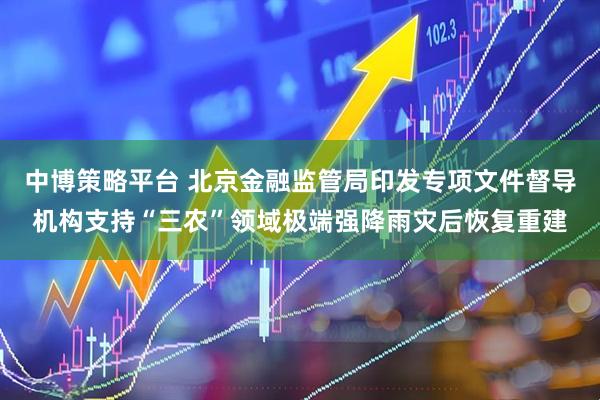 中博策略平台 北京金融监管局印发专项文件督导机构支持“三农”领域极端强降雨灾后恢复重建
