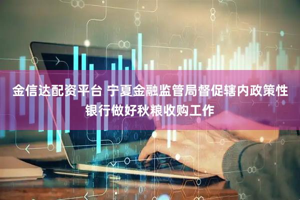 金信达配资平台 宁夏金融监管局督促辖内政策性银行做好秋粮收购工作