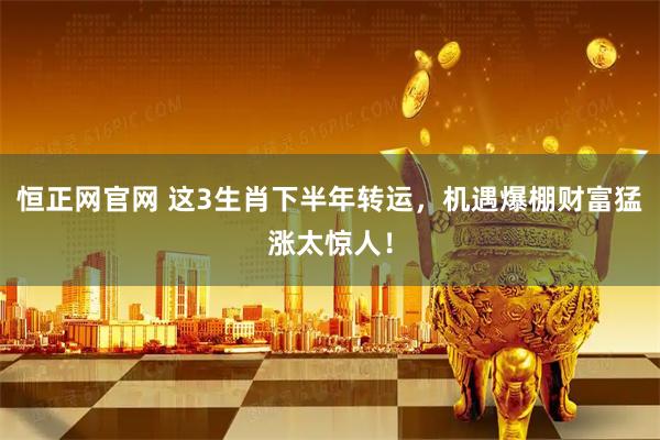 恒正网官网 这3生肖下半年转运，机遇爆棚财富猛涨太惊人！