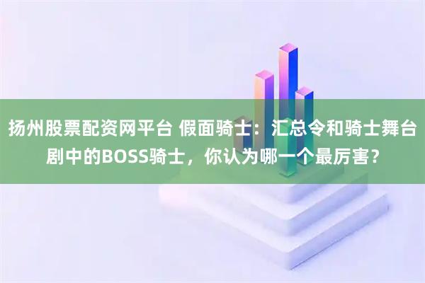 扬州股票配资网平台 假面骑士：汇总令和骑士舞台剧中的BOSS骑士，你认为哪一个最厉害？