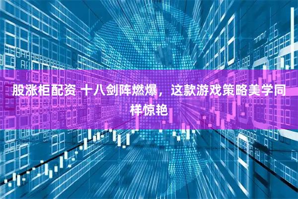 股涨柜配资 十八剑阵燃爆，这款游戏策略美学同样惊艳