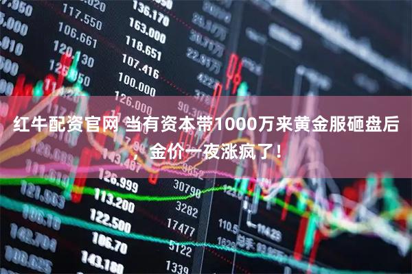 红牛配资官网 当有资本带1000万来黄金服砸盘后，金价一夜涨疯了！