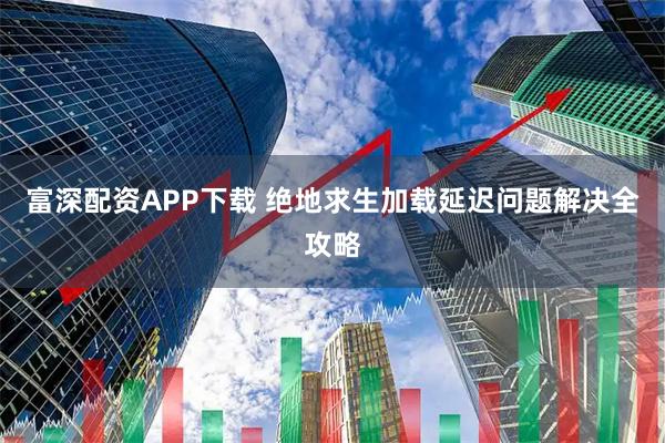 富深配资APP下载 绝地求生加载延迟问题解决全攻略