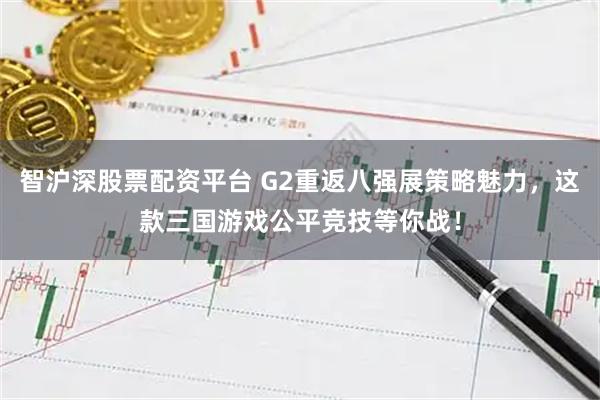 智沪深股票配资平台 G2重返八强展策略魅力，这款三国游戏公平竞技等你战！