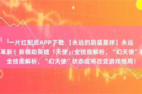 一片红配资APP下载 【永远的蔚蓝星球】永远的蔚蓝星球合成机制大革新！新辅助英雄「天使」全技能解析，“幻天使”状态或将改变游戏格局！
