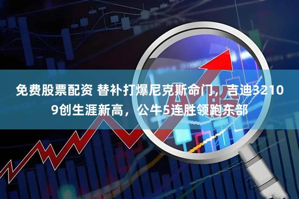 免费股票配资 替补打爆尼克斯命门，吉迪32109创生涯新高，公牛5连胜领跑东部