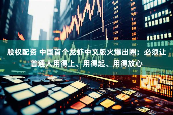 股权配资 中国首个龙虾中文版火爆出圈：必须让普通人用得上、用得起、用得放心