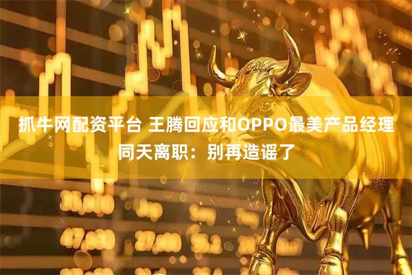 抓牛网配资平台 王腾回应和OPPO最美产品经理同天离职：别再造谣了