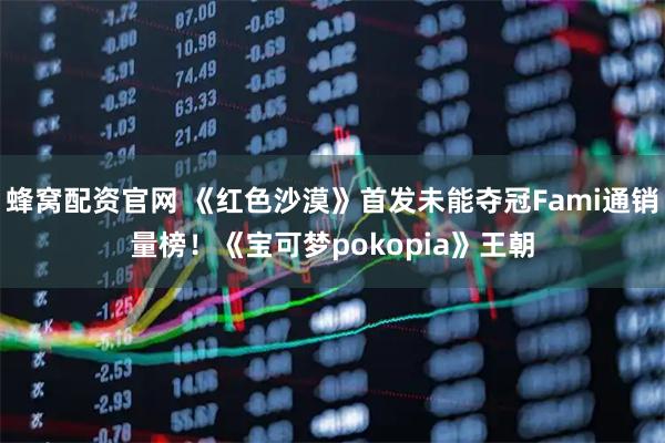 蜂窝配资官网 《红色沙漠》首发未能夺冠Fami通销量榜！《宝可梦pokopia》王朝