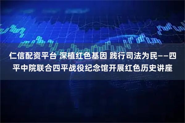 仁信配资平台 深植红色基因 践行司法为民——四平中院联合四平战役纪念馆开展红色历史讲座