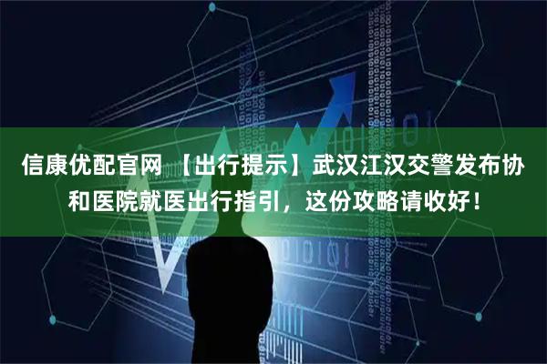 信康优配官网 【出行提示】武汉江汉交警发布协和医院就医出行指引，这份攻略请收好！