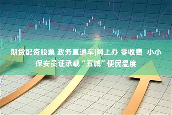 期货配资股票 政务直通车|网上办 零收费  小小保安员证承载“五减”便民温度