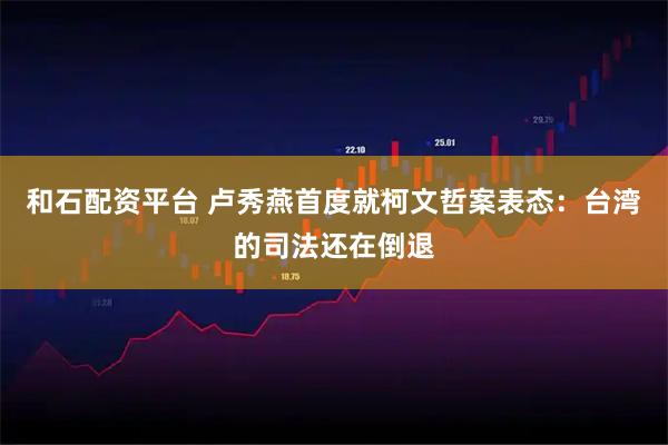 和石配资平台 卢秀燕首度就柯文哲案表态：台湾的司法还在倒退