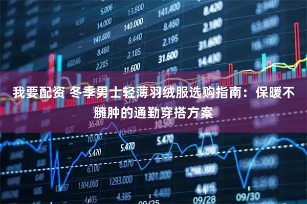 我要配资 冬季男士轻薄羽绒服选购指南：保暖不臃肿的通勤穿搭方案